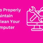 How to Properly Maintain and Clean Your Computer